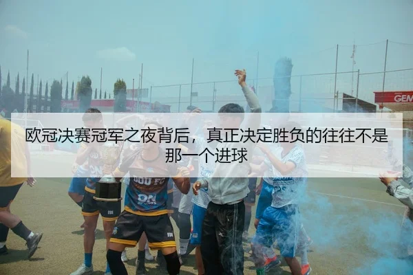欧冠决赛冠军之夜背后，真正决定胜负的往往不是那一个进球 | Kaiyuan Qipai