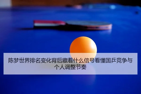 陈梦世界排名变化背后藏着什么信号看懂国乒竞争与个人调整节奏 - Kaiyuan Qipai