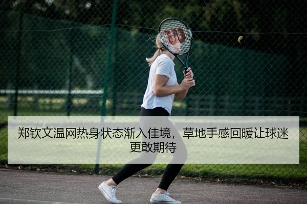郑钦文温网热身状态渐入佳境，草地手感回暖让球迷更敢期待 | Kaiyuan Qipai