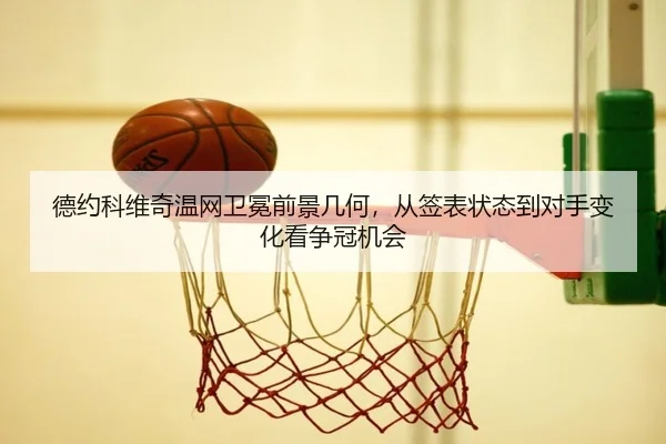 德约科维奇温网卫冕前景几何，从签表状态到对手变化看争冠机会 | Kaiyuan Qipai